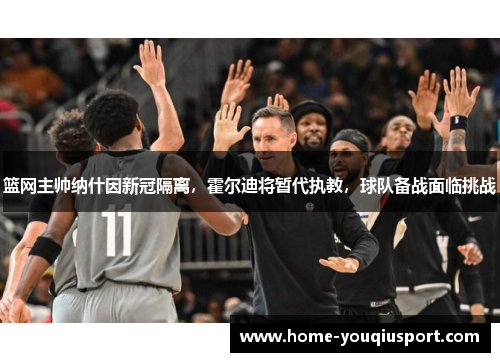 篮网主帅纳什因新冠隔离，霍尔迪将暂代执教，球队备战面临挑战