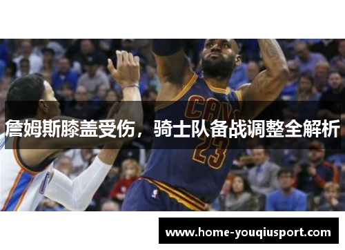 詹姆斯膝盖受伤，骑士队备战调整全解析